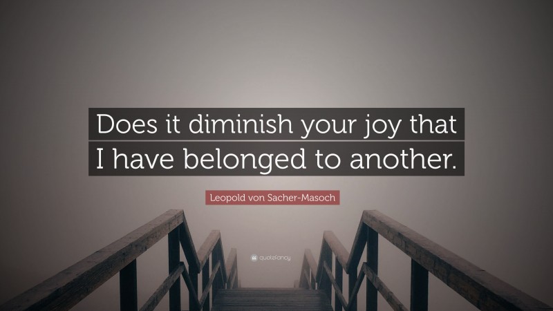 Leopold von Sacher-Masoch Quote: “Does it diminish your joy that I have belonged to another.”