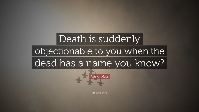 Patrick Ness Quote: “Death is suddenly objectionable to you when the dead has a name you know?”