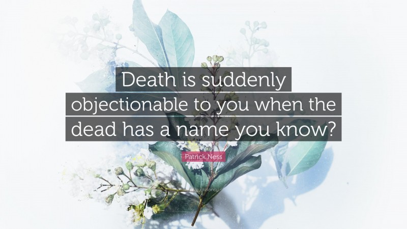Patrick Ness Quote: “Death is suddenly objectionable to you when the dead has a name you know?”