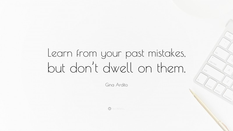 Gina Ardito Quote: “Learn from your past mistakes, but don’t dwell on them.”