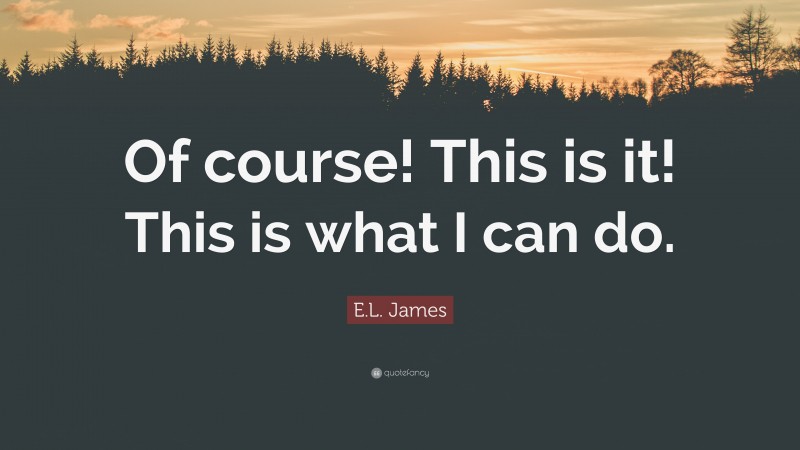 E.L. James Quote: “Of course! This is it! This is what I can do.”