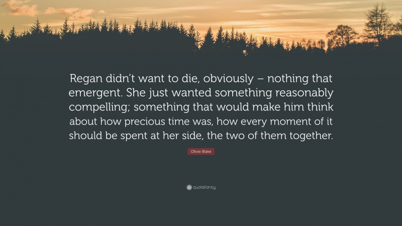 Olivie Blake Quote: “Regan didn’t want to die, obviously – nothing that emergent. She just wanted something reasonably compelling; something that would make him think about how precious time was, how every moment of it should be spent at her side, the two of them together.”