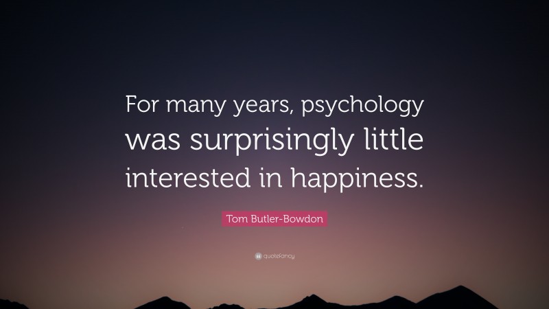 Tom Butler-Bowdon Quote: “For many years, psychology was surprisingly little interested in happiness.”