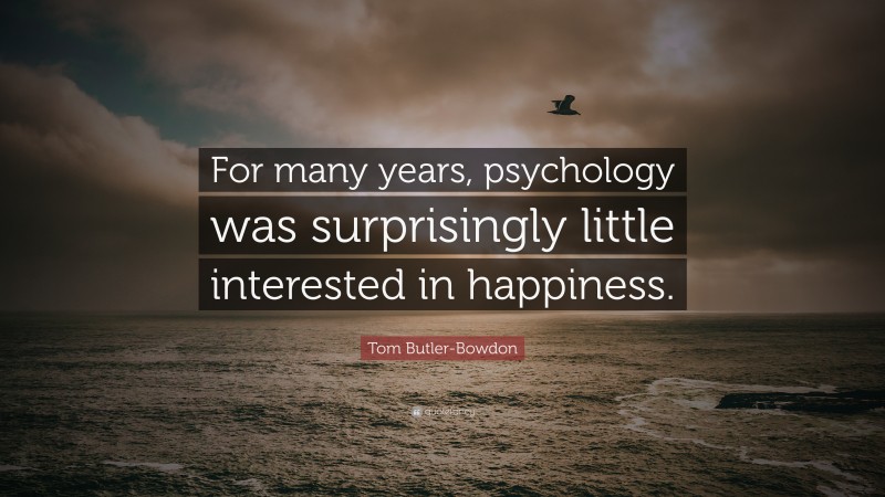 Tom Butler-Bowdon Quote: “For many years, psychology was surprisingly little interested in happiness.”