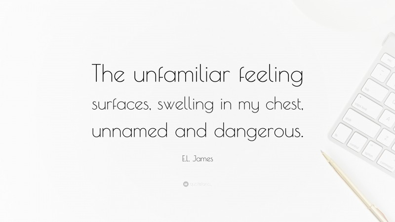 E.L. James Quote: “The unfamiliar feeling surfaces, swelling in my chest, unnamed and dangerous.”