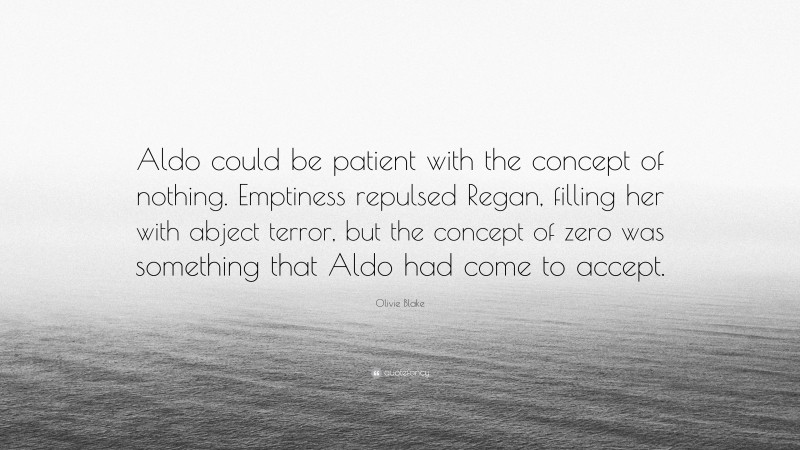 Olivie Blake Quote: “Aldo could be patient with the concept of nothing. Emptiness repulsed Regan, filling her with abject terror, but the concept of zero was something that Aldo had come to accept.”