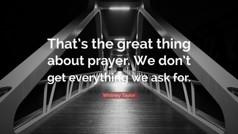 Whitney Taylor Quote: “That’s the great thing about prayer. We don’t get everything we ask for.”
