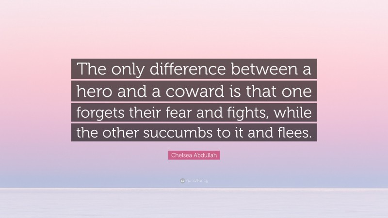 Chelsea Abdullah Quote: “The only difference between a hero and a coward is that one forgets their fear and fights, while the other succumbs to it and flees.”