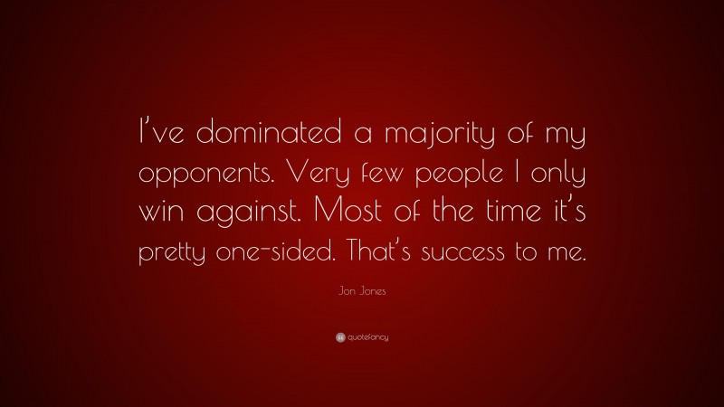 Jon Jones Quote: “I’ve dominated a majority of my opponents. Very few people I only win against. Most of the time it’s pretty one-sided. That’s success to me.”