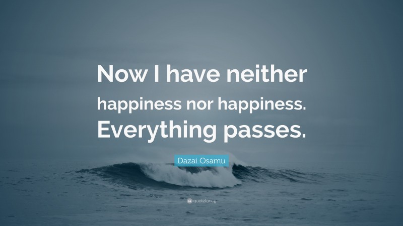 Dazai Osamu Quote: “Now I have neither happiness nor happiness. Everything passes.”