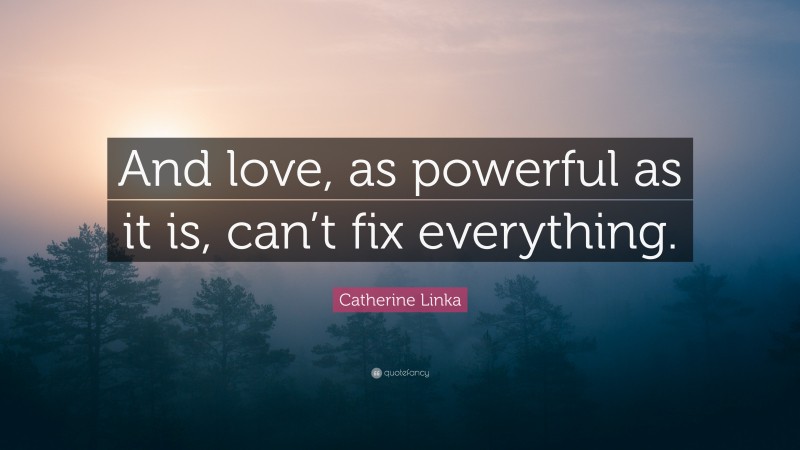 Catherine Linka Quote: “And love, as powerful as it is, can’t fix everything.”