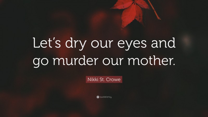 Nikki St. Crowe Quote: “Let’s dry our eyes and go murder our mother.”
