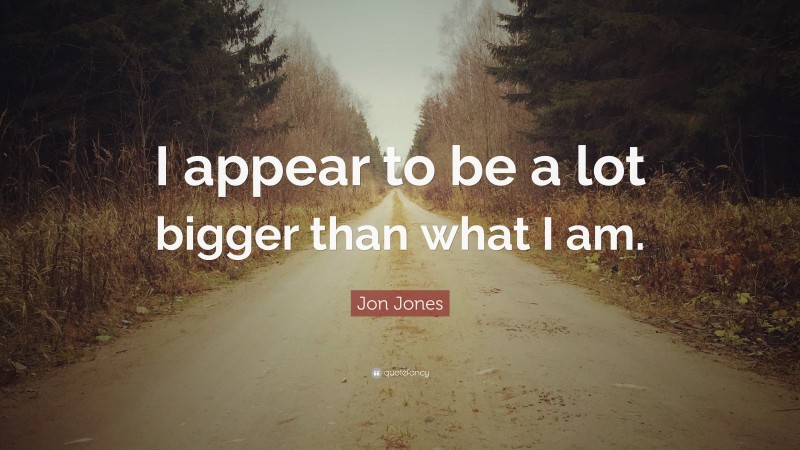 Jon Jones Quote: “I appear to be a lot bigger than what I am.”