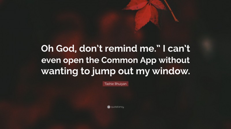 Tashie Bhuiyan Quote: “Oh God, don’t remind me.” I can’t even open the Common App without wanting to jump out my window.”