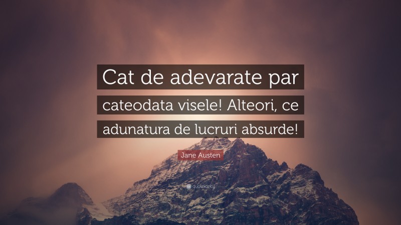 Jane Austen Quote: “Cat de adevarate par cateodata visele! Alteori, ce adunatura de lucruri absurde!”
