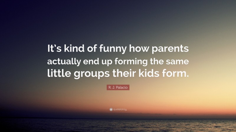 R. J. Palacio Quote: “It’s kind of funny how parents actually end up forming the same little groups their kids form.”