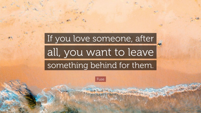 Fuse Quote: “If you love someone, after all, you want to leave something behind for them.”