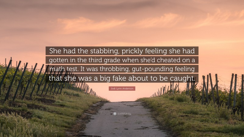 Jodi Lynn Anderson Quote: “She had the stabbing, prickly feeling she had gotten in the third grade when she’d cheated on a math test. It was throbbing, gut-pounding feeling that she was a big fake about to be caught.”
