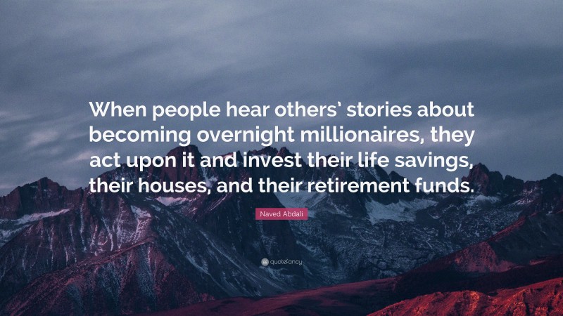 Naved Abdali Quote: “When people hear others’ stories about becoming overnight millionaires, they act upon it and invest their life savings, their houses, and their retirement funds.”