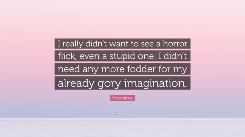 Shala Nicely Quote: “I really didn’t want to see a horror flick, even a stupid one. I didn’t need any more fodder for my already gory imagination.”