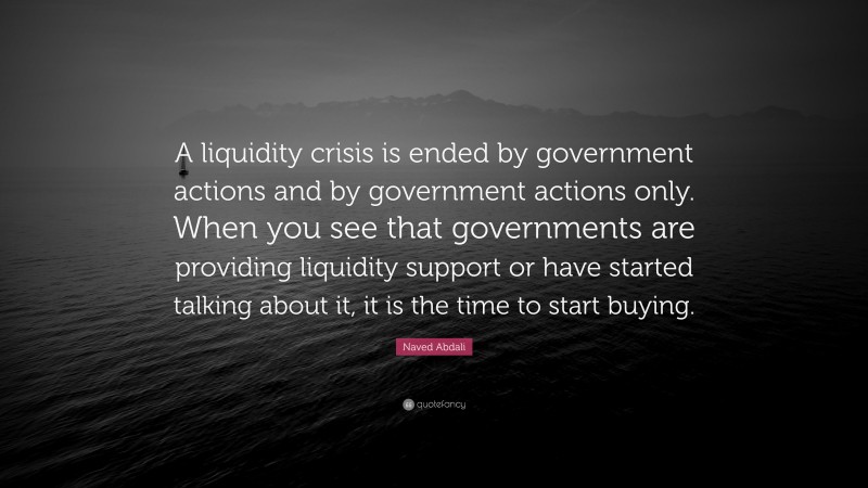 Naved Abdali Quote: “A liquidity crisis is ended by government actions and by government actions only. When you see that governments are providing liquidity support or have started talking about it, it is the time to start buying.”