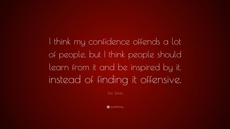 Jon Jones Quote: “I think my confidence offends a lot of people, but I think people should learn from it and be inspired by it, instead of finding it offensive.”