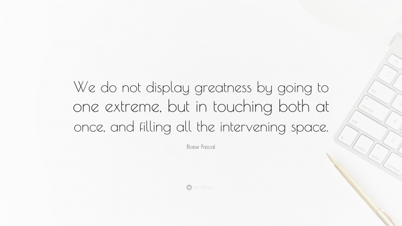 Blaise Pascal Quote: “We do not display greatness by going to one extreme, but in touching both at once, and filling all the intervening space.”
