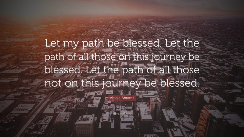 Abiola Abrams Quote: “Let my path be blessed. Let the path of all those on this journey be blessed. Let the path of all those not on this journey be blessed.”