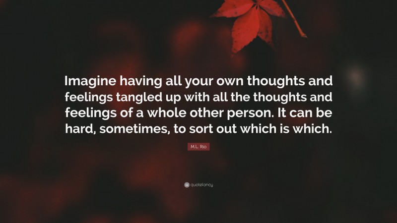 M.L. Rio Quote: “Imagine having all your own thoughts and feelings tangled up with all the thoughts and feelings of a whole other person. It can be hard, sometimes, to sort out which is which.”