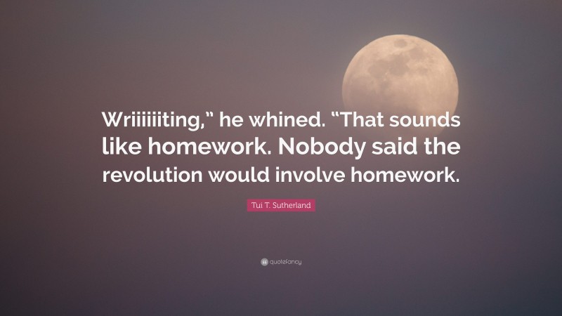 Tui T. Sutherland Quote: “Wriiiiiiting,” he whined. “That sounds like homework. Nobody said the revolution would involve homework.”