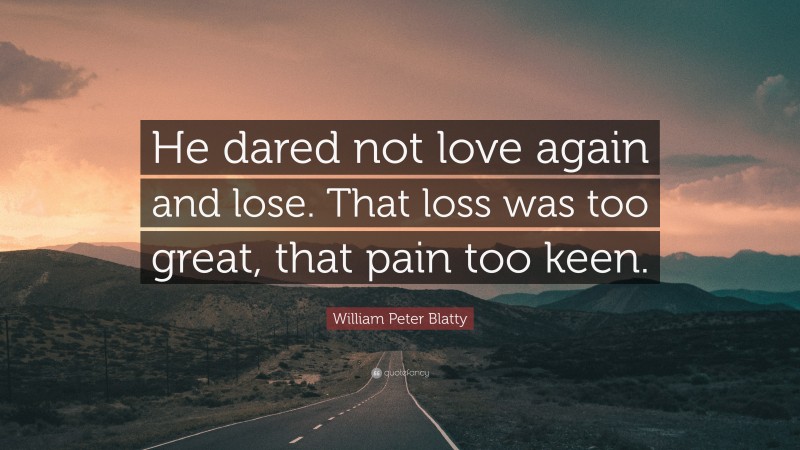 William Peter Blatty Quote: “He dared not love again and lose. That loss was too great, that pain too keen.”