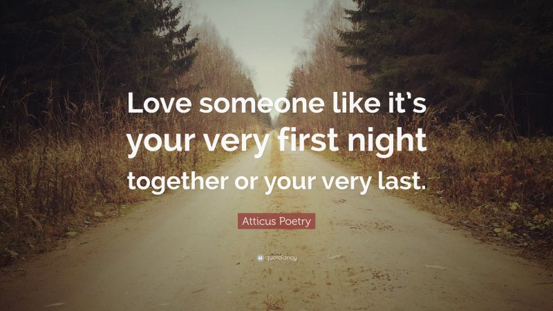 Atticus Poetry Quote: “Love someone like it’s your very first night together or your very last.”