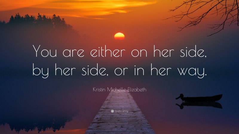 Kristin Michelle Elizabeth Quote: “You are either on her side, by her side, or in her way.”