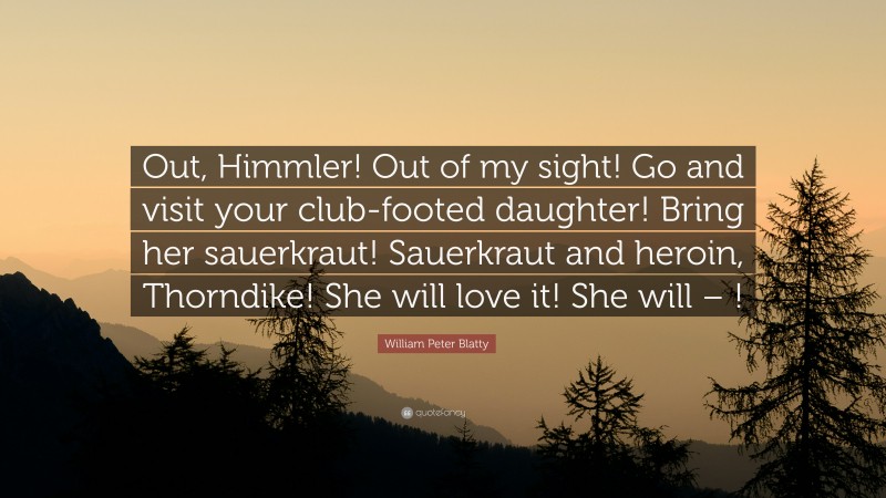 William Peter Blatty Quote: “Out, Himmler! Out of my sight! Go and visit your club-footed daughter! Bring her sauerkraut! Sauerkraut and heroin, Thorndike! She will love it! She will – !”