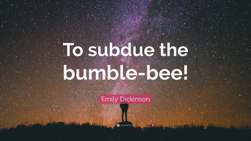 Emily Dickinson Quote: “To subdue the bumble-bee!”