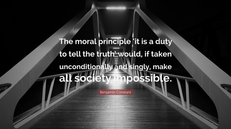 Benjamin Constant Quote: “The moral principle ‘it is a duty to tell the truth’ would, if taken unconditionally and singly, make all society impossible.”