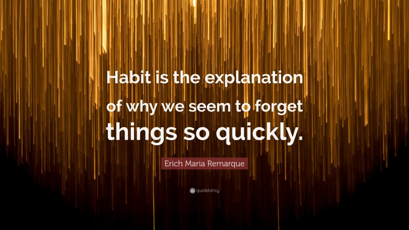 Erich Maria Remarque Quote: “Habit is the explanation of why we seem to forget things so quickly.”