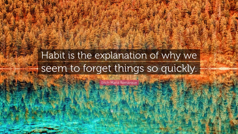 Erich Maria Remarque Quote: “Habit is the explanation of why we seem to forget things so quickly.”