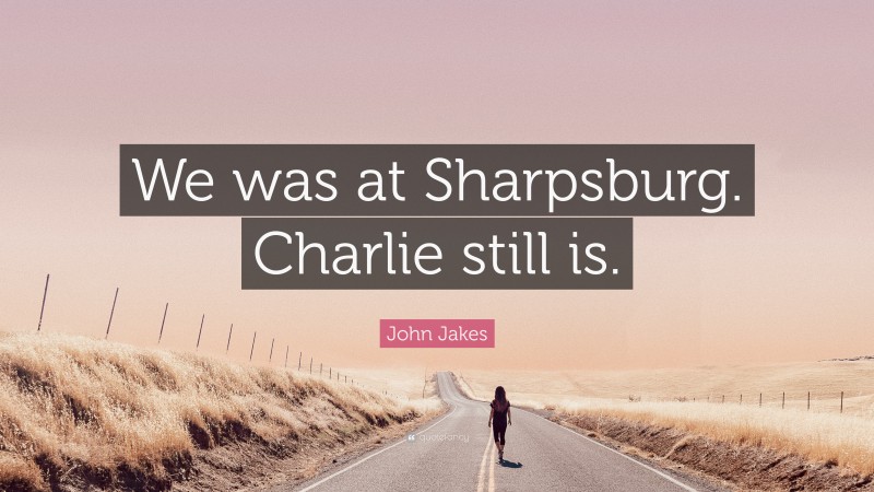 John Jakes Quote: “We was at Sharpsburg. Charlie still is.”