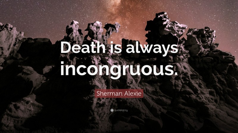 Sherman Alexie Quote: “Death is always incongruous.”