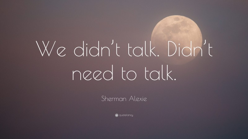 Sherman Alexie Quote: “We didn’t talk. Didn’t need to talk.”