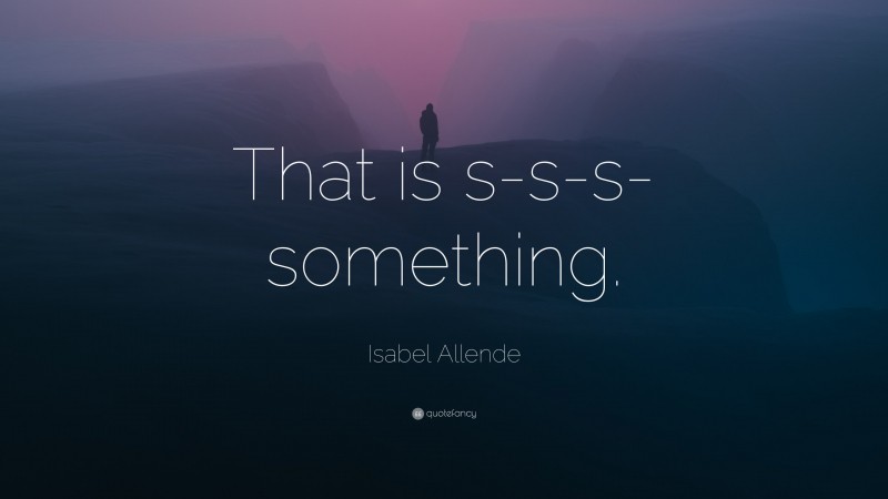 Isabel Allende Quote: “That is s-s-s-something.”