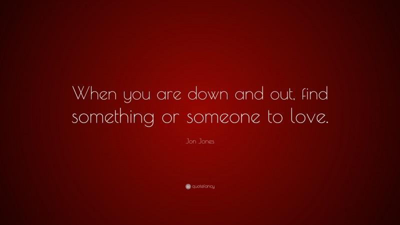 Jon Jones Quote: “When you are down and out, find something or someone to love.”