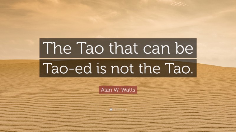 Alan W. Watts Quote: “The Tao that can be Tao-ed is not the Tao.”