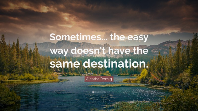 Aleatha Romig Quote: “Sometimes... the easy way doesn’t have the same destination.”
