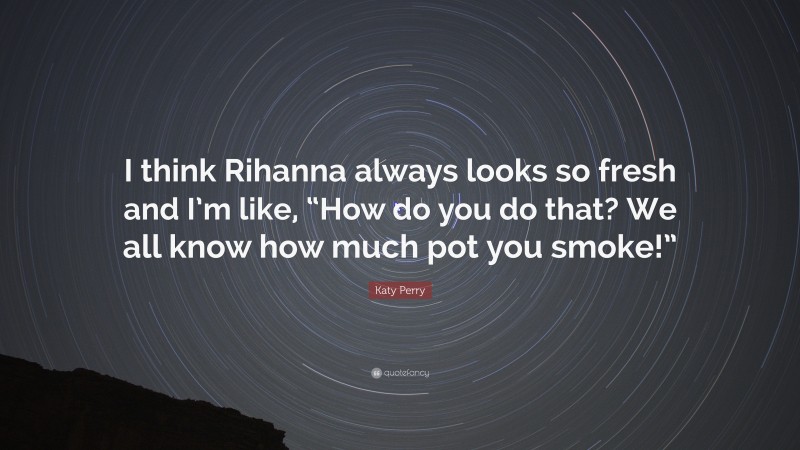 Katy Perry Quote: “I think Rihanna always looks so fresh and I’m like, “How do you do that? We all know how much pot you smoke!””