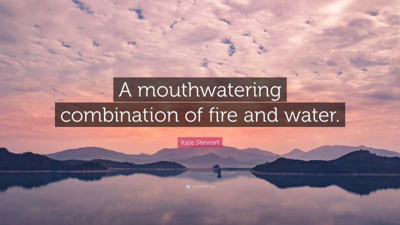 Kate Stewart Quote: “A mouthwatering combination of fire and water.”