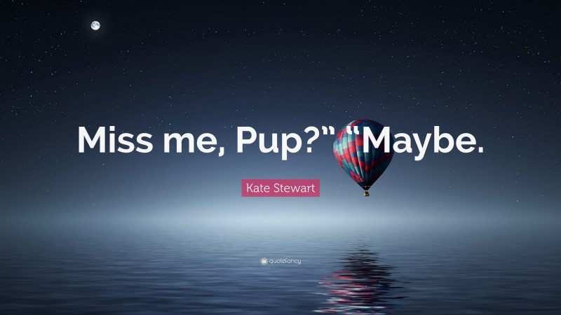 Kate Stewart Quote: “Miss me, Pup?” “Maybe.”