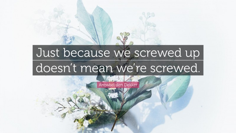 Annabel den Dekker Quote: “Just because we screwed up doesn’t mean we’re screwed.”