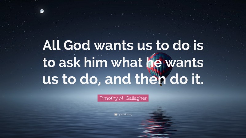 Timothy M. Gallagher Quote: “All God wants us to do is to ask him what he wants us to do, and then do it.”